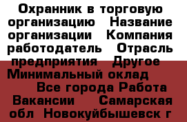 Охранник в торговую организацию › Название организации ­ Компания-работодатель › Отрасль предприятия ­ Другое › Минимальный оклад ­ 22 000 - Все города Работа » Вакансии   . Самарская обл.,Новокуйбышевск г.